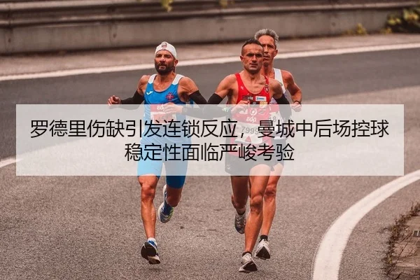 罗德里伤缺引发连锁反应，曼城中后场控球稳定性面临严峻考验